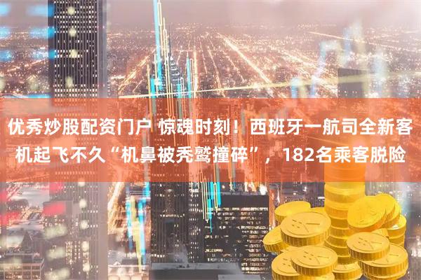 优秀炒股配资门户 惊魂时刻！西班牙一航司全新客机起飞不久“机鼻被秃鹫撞碎”，182名乘客脱险