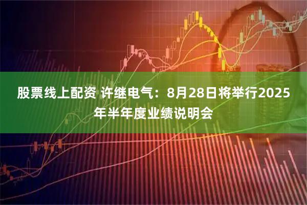 股票线上配资 许继电气：8月28日将举行2025年半年度业绩说明会