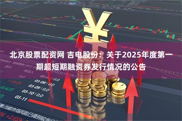 北京股票配资网 吉电股份：关于2025年度第一期超短期融资券发行情况的公告