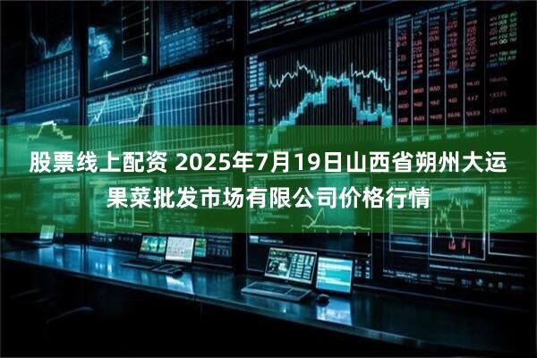 股票线上配资 2025年7月19日山西省朔州大运果菜批发市场有限公司价格行情