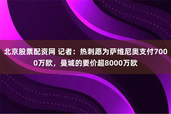 北京股票配资网 记者：热刺愿为萨维尼奥支付7000万欧，曼城的要价超8000万欧