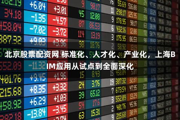 北京股票配资网 标准化、人才化、产业化，上海BIM应用从试点到全面深化