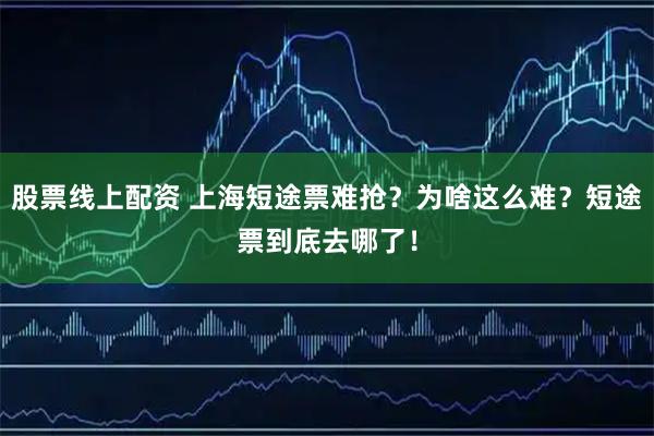 股票线上配资 上海短途票难抢？为啥这么难？短途票到底去哪了！