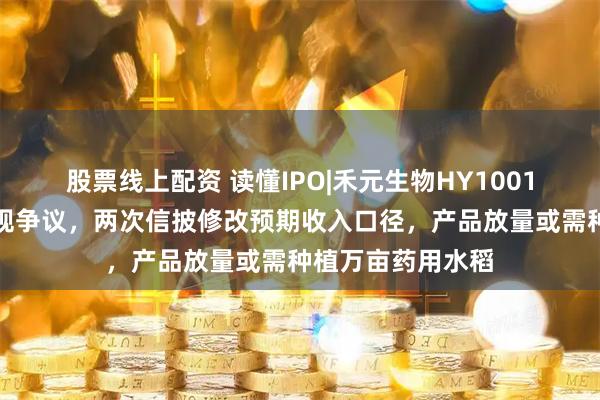 股票线上配资 读懂IPO|禾元生物HY1001产品商业化存合规争议,两次信披修改预期收入口径,产品放量或需种植万亩药用水稻