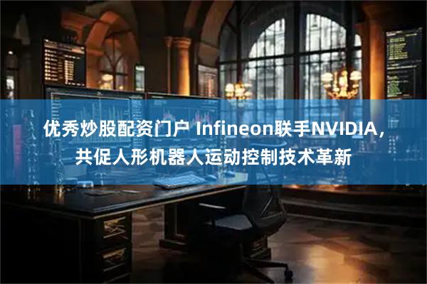 优秀炒股配资门户 Infineon联手NVIDIA,共促人形机器人运动控制技术革新