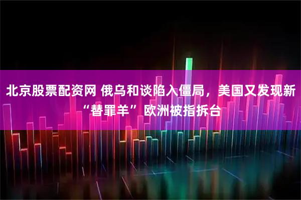 北京股票配资网 俄乌和谈陷入僵局，美国又发现新“替罪羊” 欧洲被指拆台