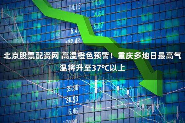 北京股票配资网 高温橙色预警！重庆多地日最高气温将升至37℃以上