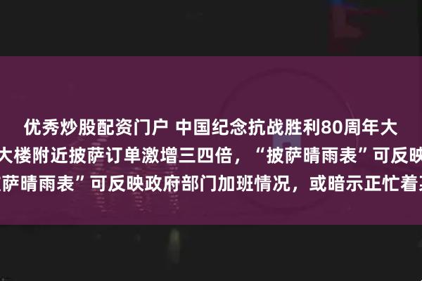 优秀炒股配资门户 中国纪念抗战胜利80周年大会举行期间，美国五角大楼附近披萨订单激增三四倍，“披萨晴雨表”可反映政府部门加班情况，或暗示正忙着某件大事