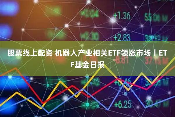 股票线上配资 机器人产业相关ETF领涨市场丨ETF基金日报