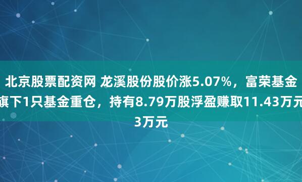 北京股票配资网 龙溪股份股价涨5.07%，富荣基金旗下1只基金重仓，持有8.79万股浮盈赚取11.43万元