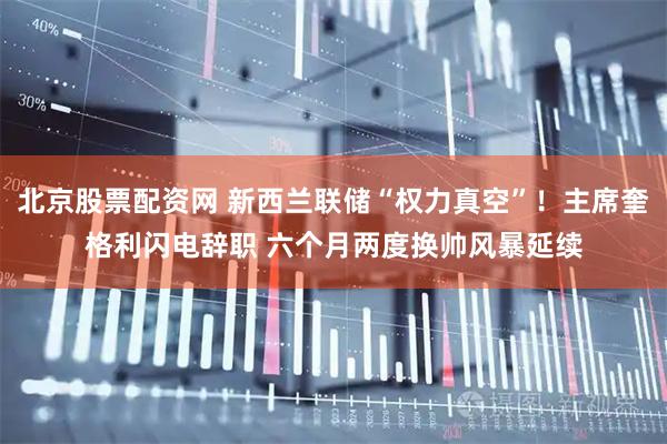 北京股票配资网 新西兰联储“权力真空”！主席奎格利闪电辞职 六个月两度换帅风暴延续