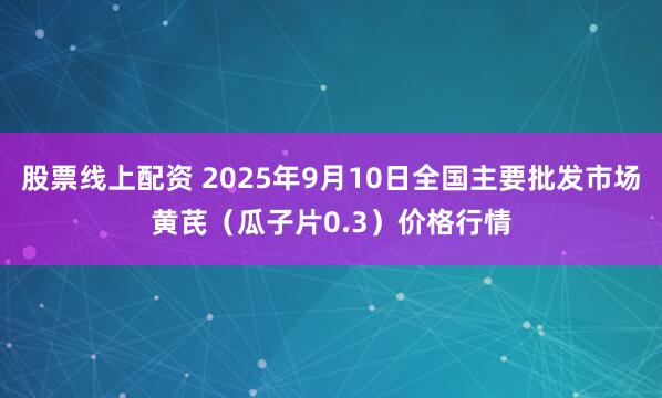 股票线上配资 2025年9月10日全国主要批发市场黄芪（瓜子片0.3）价格行情