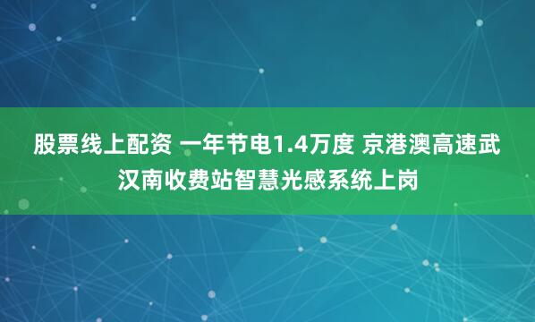 股票线上配资 一年节电1.4万度 京港澳高速武汉南收费站智慧光感系统上岗