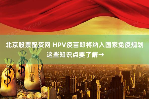北京股票配资网 HPV疫苗即将纳入国家免疫规划 这些知识点要了解→