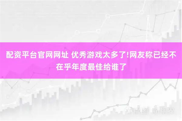 配资平台官网网址 优秀游戏太多了!网友称已经不在乎年度最佳给谁了