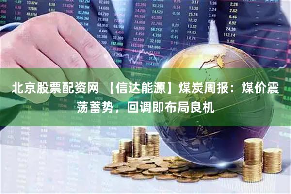 北京股票配资网 【信达能源】煤炭周报：煤价震荡蓄势，回调即布局良机
