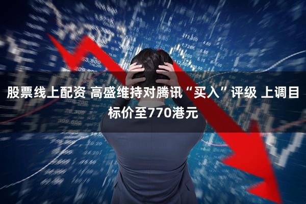 股票线上配资 高盛维持对腾讯“买入”评级 上调目标价至770港元