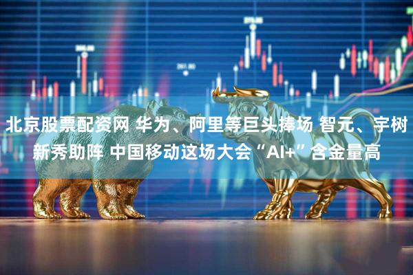 北京股票配资网 华为、阿里等巨头捧场 智元、宇树新秀助阵 中国移动这场大会“AI+”含金量高
