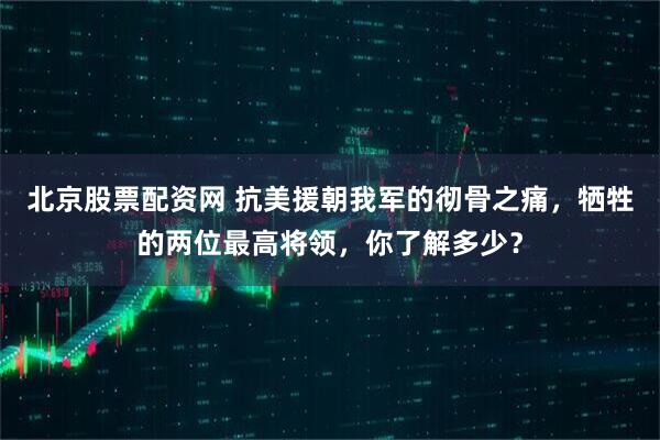 北京股票配资网 抗美援朝我军的彻骨之痛，牺牲的两位最高将领，你了解多少？