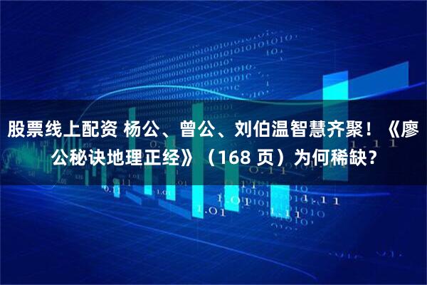 股票线上配资 杨公、曾公、刘伯温智慧齐聚！《廖公秘诀地理正经》（168 页）为何稀缺？