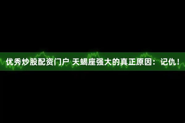 优秀炒股配资门户 天蝎座强大的真正原因：记仇！