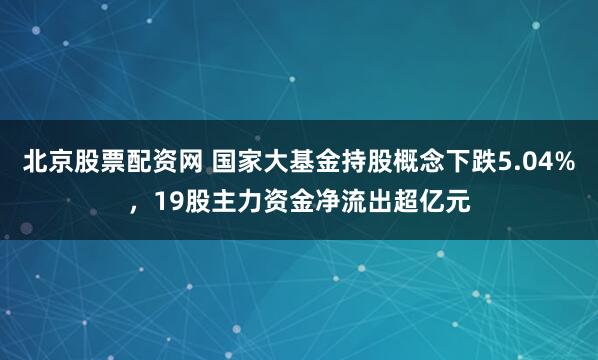 北京股票配资网 国家大基金持股概念下跌5.04%,19股主力资金净流出超亿元