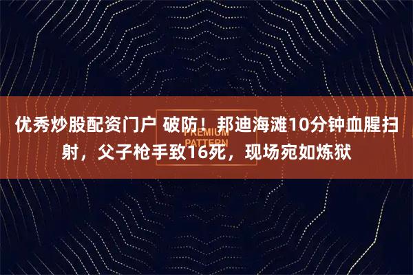 优秀炒股配资门户 破防！邦迪海滩10分钟血腥扫射，父子枪手致16死，现场宛如炼狱