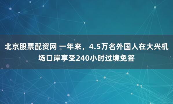 北京股票配资网 一年来，4.5万名外国人在大兴机场口岸享受240小时过境免签