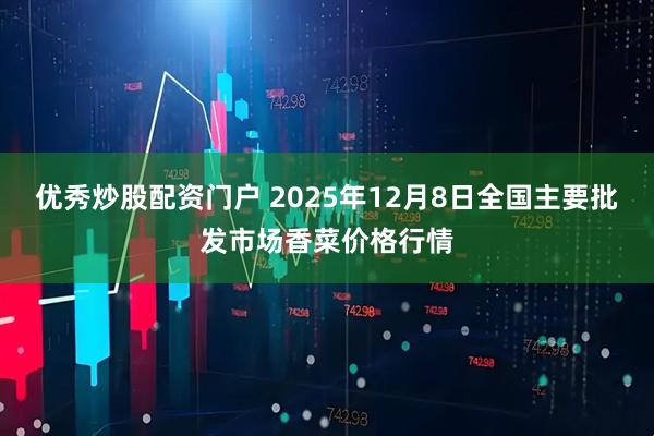 优秀炒股配资门户 2025年12月8日全国主要批发市场香菜价格行情