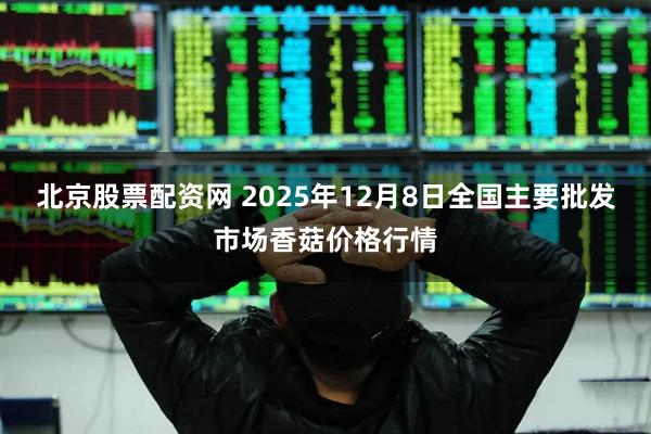 北京股票配资网 2025年12月8日全国主要批发市场香菇价格行情