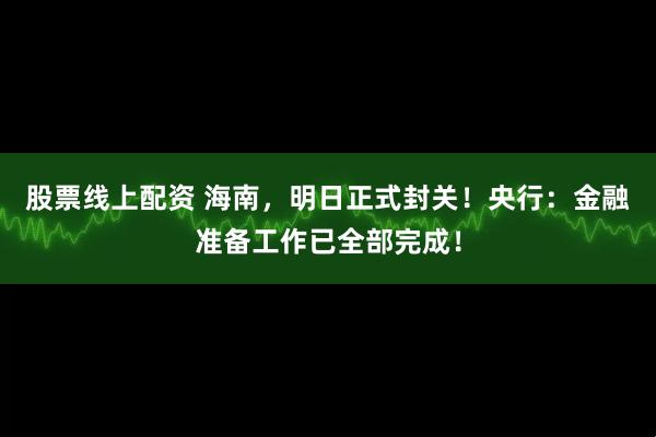 股票线上配资 海南,明日正式封关!央行:金融准备工作已全部完成!