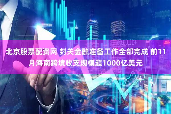 北京股票配资网 封关金融准备工作全部完成 前11月海南跨境收支规模超1000亿美元