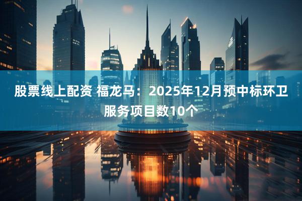 股票线上配资 福龙马：2025年12月预中标环卫服务项目数10个