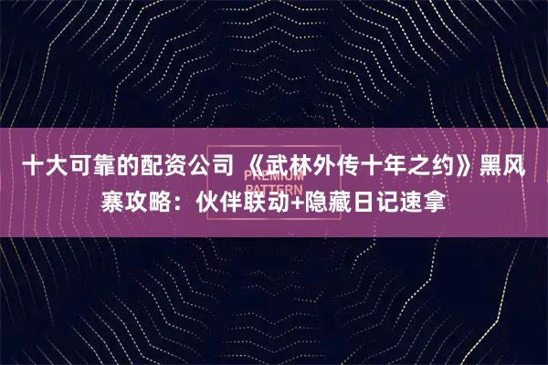 十大可靠的配资公司 《武林外传十年之约》黑风寨攻略：伙伴联动+隐藏日记速拿