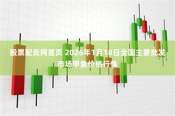 股票配资网首页 2026年1月18日全国主要批发市场甲鱼价格行情