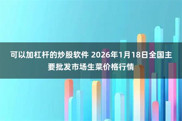 可以加杠杆的炒股软件 2026年1月18日全国主要批发市场生菜价格行情