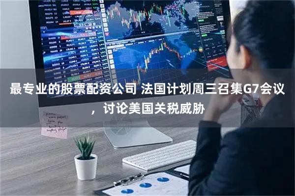最专业的股票配资公司 法国计划周三召集G7会议，讨论美国关税威胁