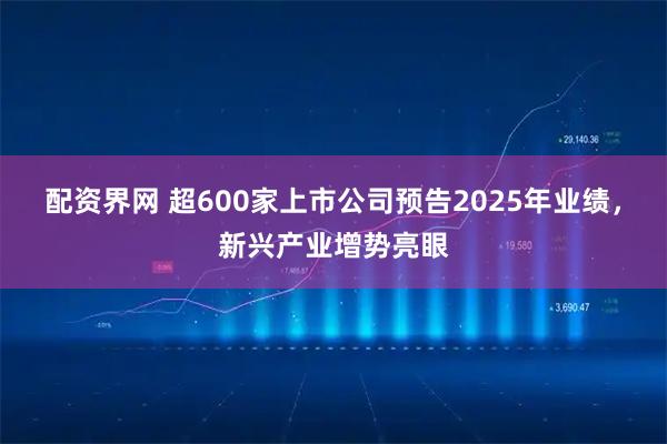 配资界网 超600家上市公司预告2025年业绩，新兴产业增势亮眼