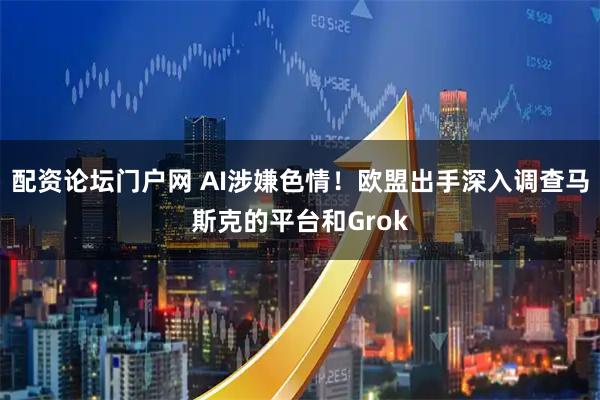 配资论坛门户网 AI涉嫌色情！欧盟出手深入调查马斯克的平台和Grok