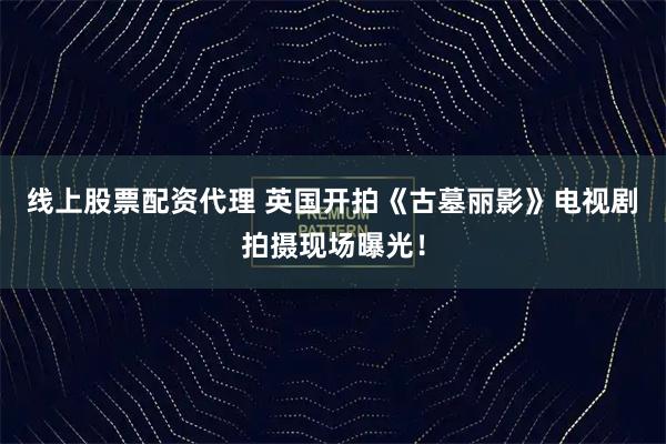 线上股票配资代理 英国开拍《古墓丽影》电视剧 拍摄现场曝光！