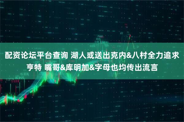 配资论坛平台查询 湖人或送出克内&八村全力追求亨特 嘴哥&库明加&字母也均传出流言