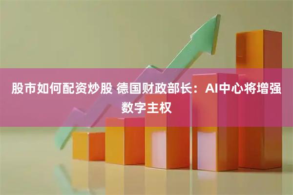 股市如何配资炒股 德国财政部长：AI中心将增强数字主权