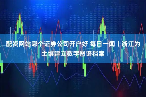 配资网站哪个证券公司开户好 每日一闻丨浙江为土壤建立数字图谱档案