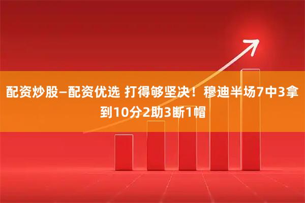 配资炒股—配资优选 打得够坚决！穆迪半场7中3拿到10分2助3断1帽
