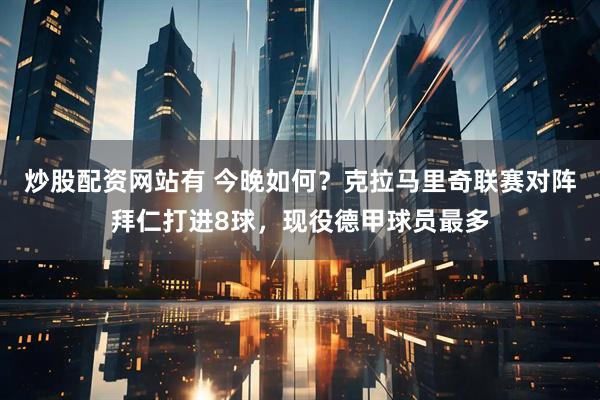 炒股配资网站有 今晚如何？克拉马里奇联赛对阵拜仁打进8球，现役德甲球员最多
