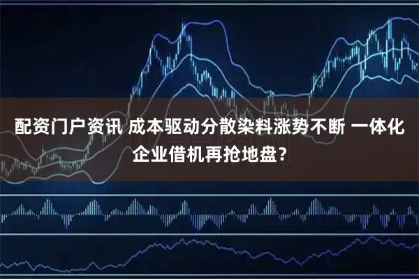 配资门户资讯 成本驱动分散染料涨势不断 一体化企业借机再抢地盘？