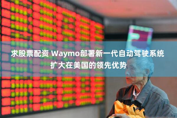 求股票配资 Waymo部署新一代自动驾驶系统 扩大在美国的领先优势