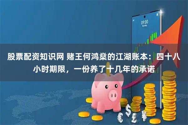股票配资知识网 赌王何鸿燊的江湖账本：四十八小时期限，一份养了十几年的承诺