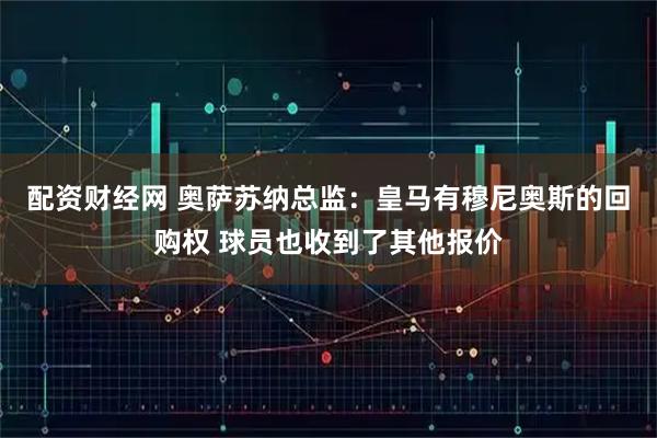 配资财经网 奥萨苏纳总监：皇马有穆尼奥斯的回购权 球员也收到了其他报价