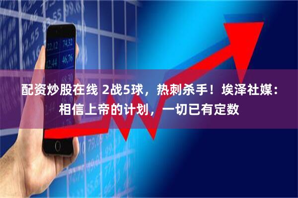 配资炒股在线 2战5球，热刺杀手！埃泽社媒：相信上帝的计划，一切已有定数